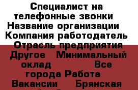 Специалист на телефонные звонки › Название организации ­ Компания-работодатель › Отрасль предприятия ­ Другое › Минимальный оклад ­ 16 400 - Все города Работа » Вакансии   . Брянская обл.,Сельцо г.